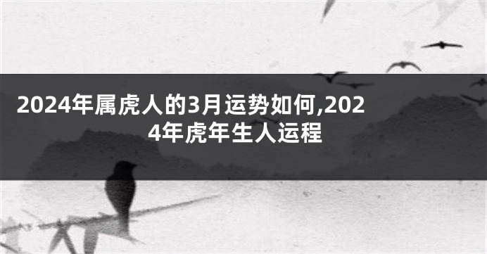 2024年属虎人的3月运势如何,2024年虎年生人运程