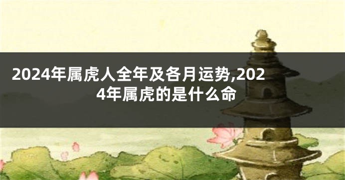 2024年属虎人全年及各月运势,2024年属虎的是什么命