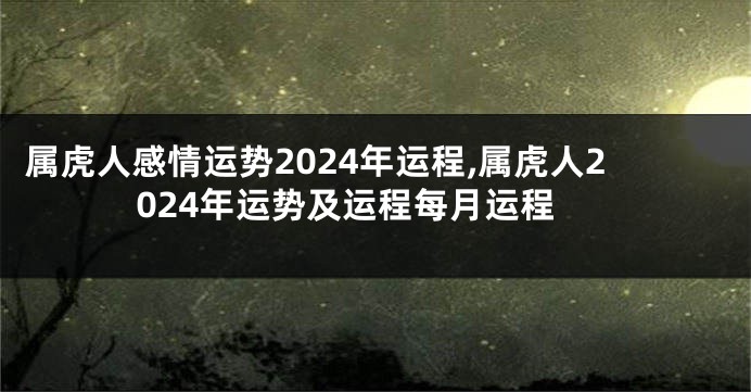 属虎人感情运势2024年运程,属虎人2024年运势及运程每月运程