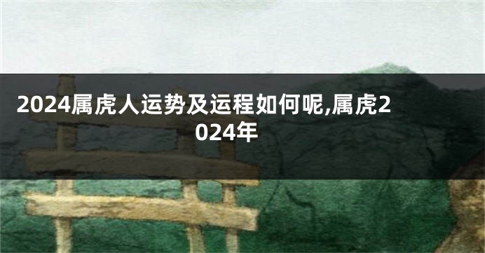 2024属虎人运势及运程如何呢,属虎2024年