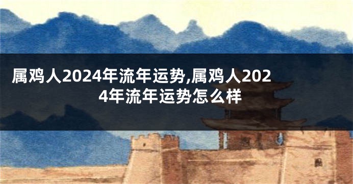 属鸡人2024年流年运势,属鸡人2024年流年运势怎么样