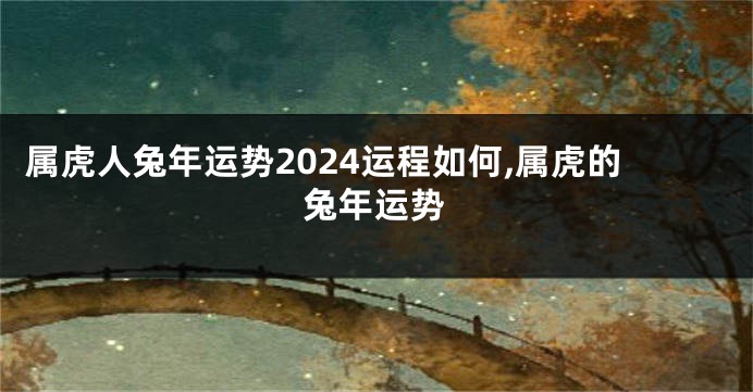 属虎人兔年运势2024运程如何,属虎的兔年运势