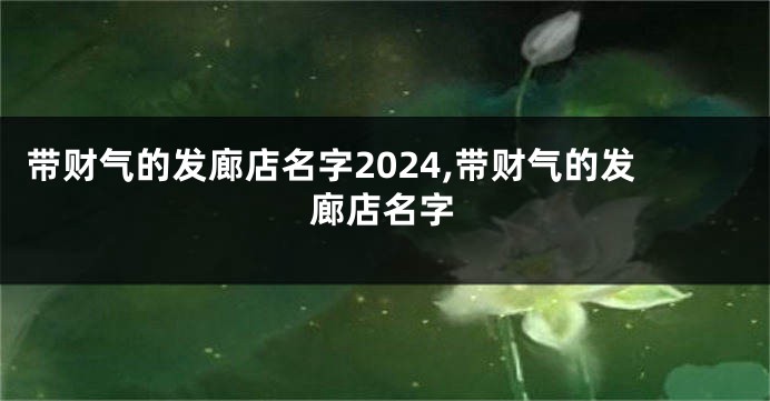 带财气的发廊店名字2024,带财气的发廊店名字