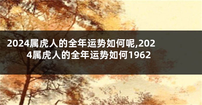 2024属虎人的全年运势如何呢,2024属虎人的全年运势如何1962