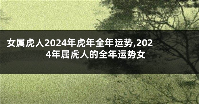 女属虎人2024年虎年全年运势,2024年属虎人的全年运势女