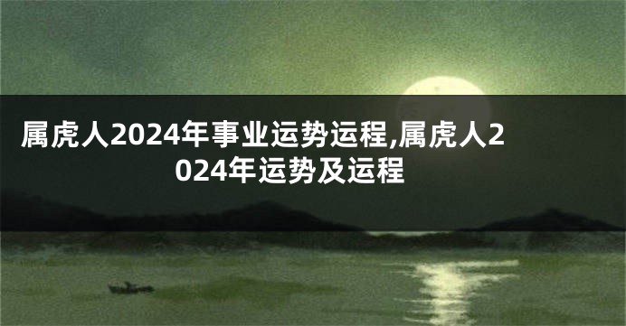 属虎人2024年事业运势运程,属虎人2024年运势及运程