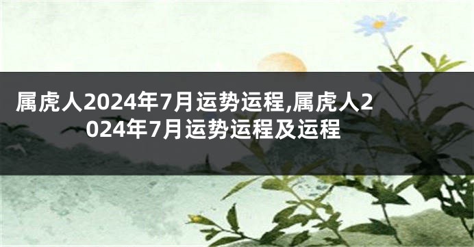 属虎人2024年7月运势运程,属虎人2024年7月运势运程及运程