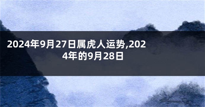 2024年9月27日属虎人运势,2024年的9月28日