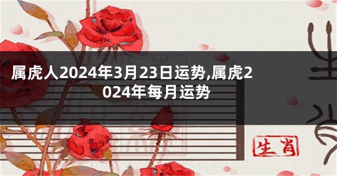 属虎人2024年3月23日运势,属虎2024年每月运势