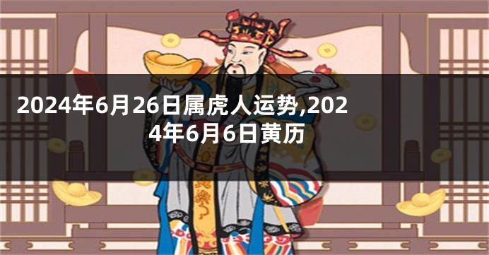 2024年6月26日属虎人运势,2024年6月6日黄历