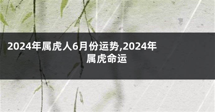 2024年属虎人6月份运势,2024年属虎命运