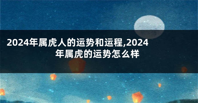 2024年属虎人的运势和运程,2024年属虎的运势怎么样