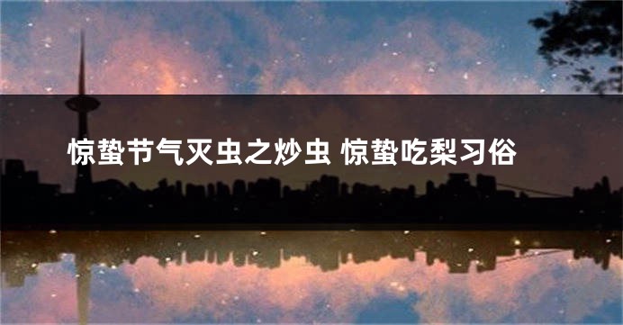 惊蛰节气灭虫之炒虫 惊蛰吃梨习俗