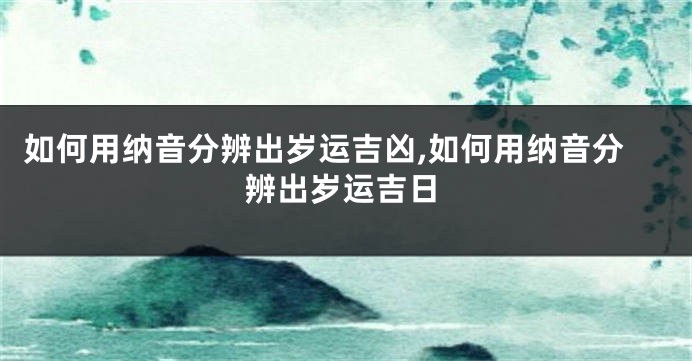 如何用纳音分辨出岁运吉凶,如何用纳音分辨出岁运吉日