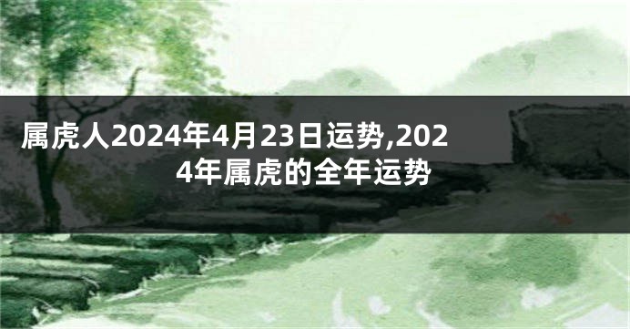 属虎人2024年4月23日运势,2024年属虎的全年运势