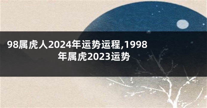 98属虎人2024年运势运程,1998年属虎2023运势