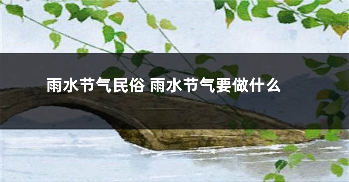 雨水节气民俗 雨水节气要做什么