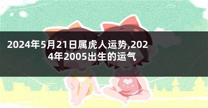 2024年5月21日属虎人运势,2024年2005出生的运气