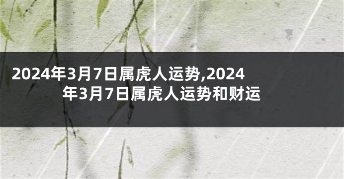 2024年3月7日属虎人运势,2024年3月7日属虎人运势和财运