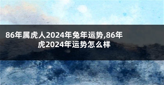 86年属虎人2024年兔年运势,86年虎2024年运势怎么样