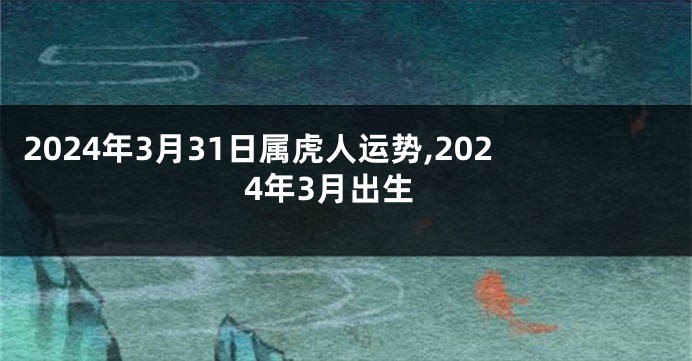 2024年3月31日属虎人运势,2024年3月出生