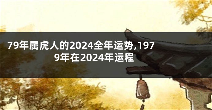 79年属虎人的2024全年运势,1979年在2024年运程