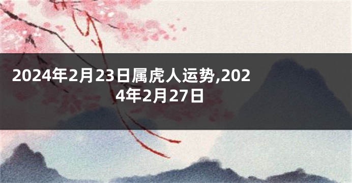 2024年2月23日属虎人运势,2024年2月27日