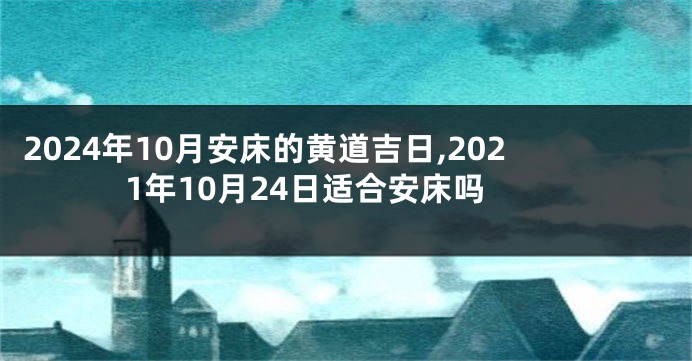 2024年10月安床的黄道吉日,2021年10月24日适合安床吗