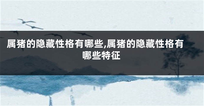 属猪的隐藏性格有哪些,属猪的隐藏性格有哪些特征