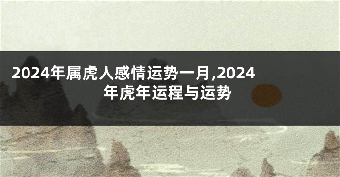 2024年属虎人感情运势一月,2024年虎年运程与运势