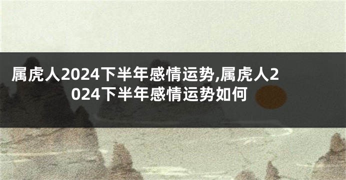 属虎人2024下半年感情运势,属虎人2024下半年感情运势如何