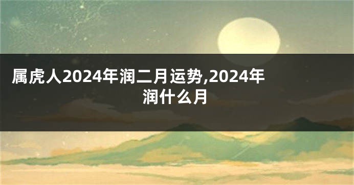 属虎人2024年润二月运势,2024年润什么月