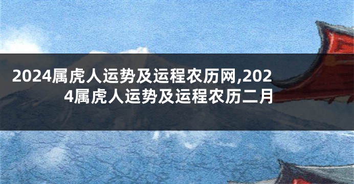 2024属虎人运势及运程农历网,2024属虎人运势及运程农历二月