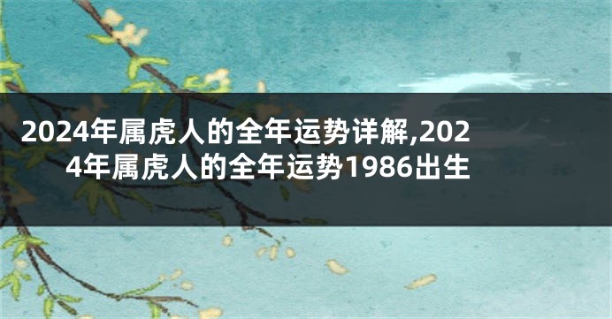 2024年属虎人的全年运势详解,2024年属虎人的全年运势1986出生