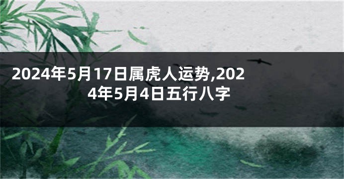 2024年5月17日属虎人运势,2024年5月4日五行八字