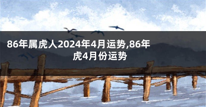 86年属虎人2024年4月运势,86年虎4月份运势