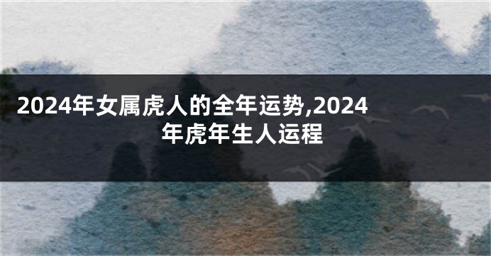 2024年女属虎人的全年运势,2024年虎年生人运程