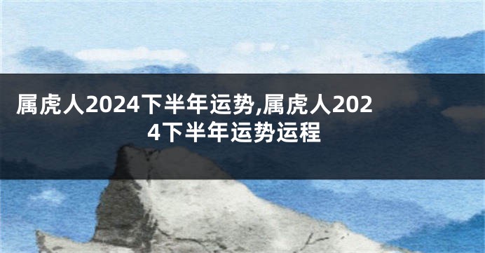 属虎人2024下半年运势,属虎人2024下半年运势运程