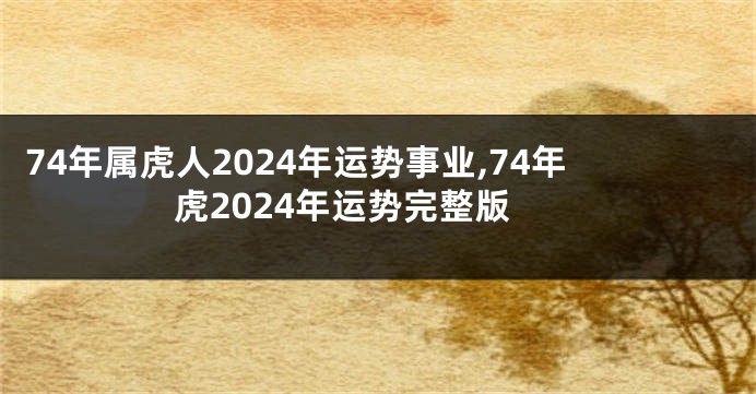 74年属虎人2024年运势事业,74年虎2024年运势完整版