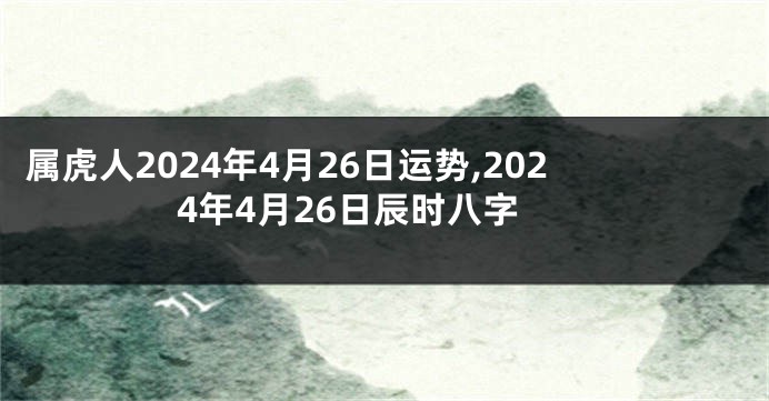 属虎人2024年4月26日运势,2024年4月26日辰时八字