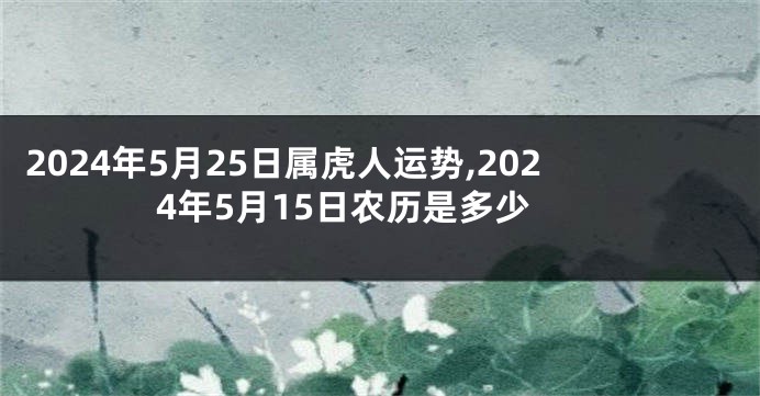 2024年5月25日属虎人运势,2024年5月15日农历是多少