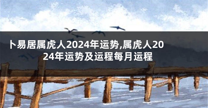 卜易居属虎人2024年运势,属虎人2024年运势及运程每月运程