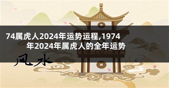 74属虎人2024年运势运程,1974年2024年属虎人的全年运势