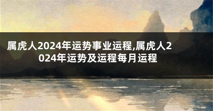 属虎人2024年运势事业运程,属虎人2024年运势及运程每月运程