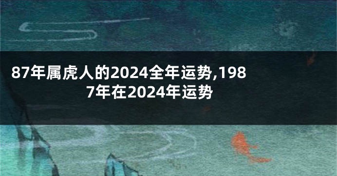 87年属虎人的2024全年运势,1987年在2024年运势