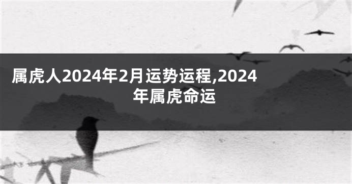 属虎人2024年2月运势运程,2024年属虎命运