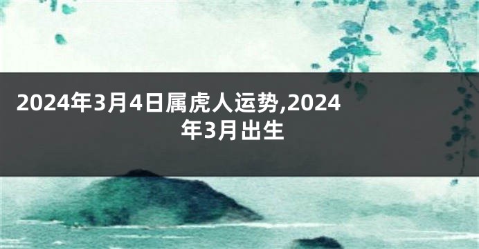 2024年3月4日属虎人运势,2024年3月出生