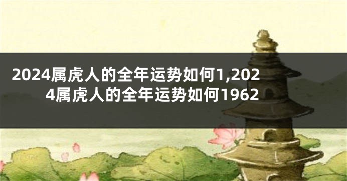 2024属虎人的全年运势如何1,2024属虎人的全年运势如何1962