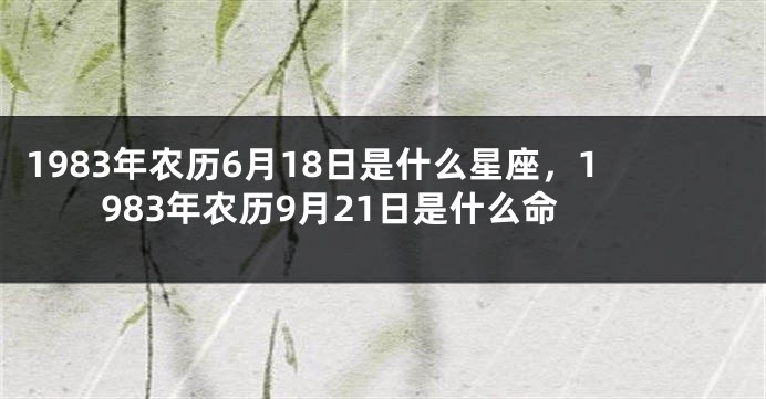 1983年农历6月18日是什么星座，1983年农历9月21日是什么命