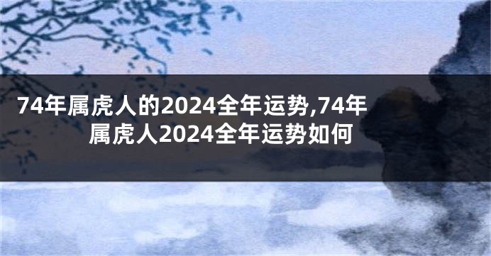 74年属虎人的2024全年运势,74年属虎人2024全年运势如何